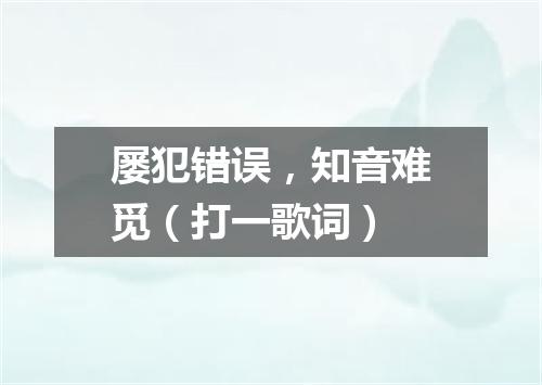 屡犯错误，知音难觅（打一歌词）