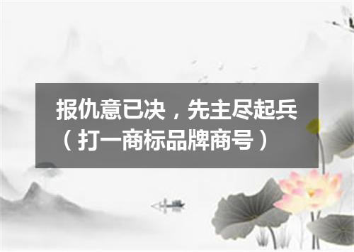 报仇意已决，先主尽起兵（打一商标品牌商号）