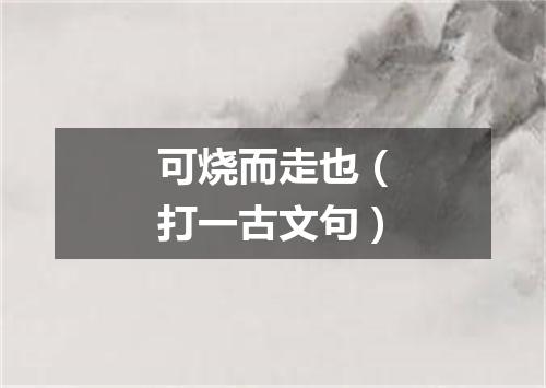 可烧而走也（打一古文句）