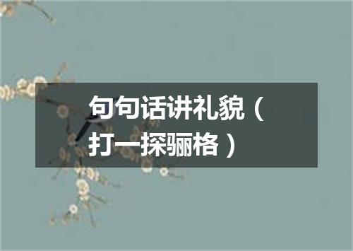 句句话讲礼貌（打一探骊格）