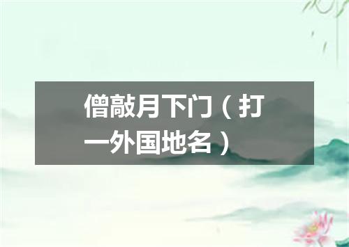 僧敲月下门（打一外国地名）