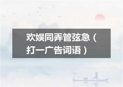 欢娱同弄管弦急（打一广告词语）