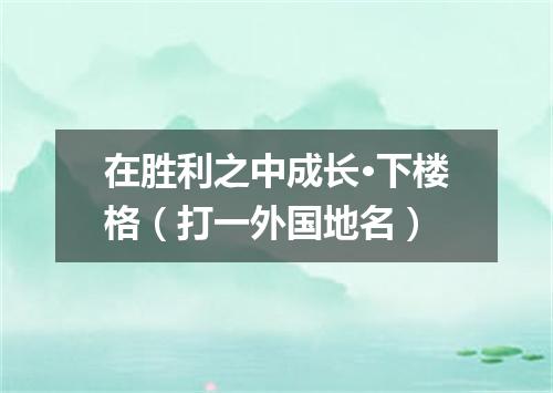 在胜利之中成长·下楼格（打一外国地名）