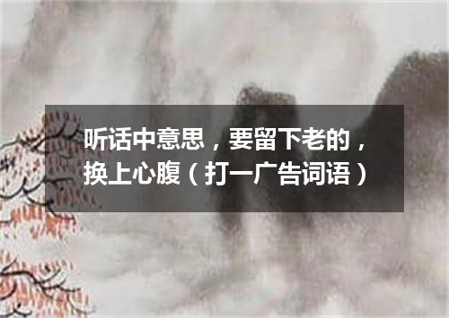 听话中意思，要留下老的，换上心腹（打一广告词语）