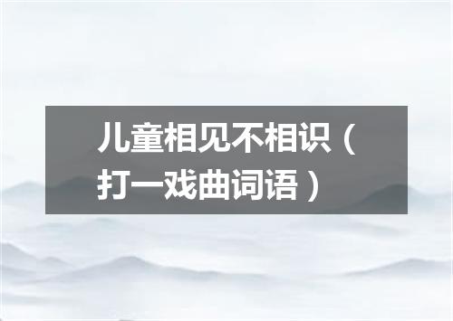 儿童相见不相识（打一戏曲词语）