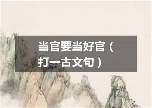 当官要当好官（打一古文句）