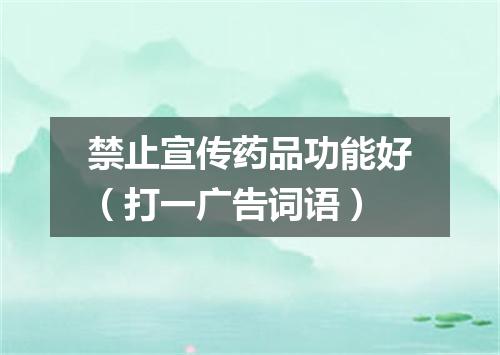 禁止宣传药品功能好（打一广告词语）