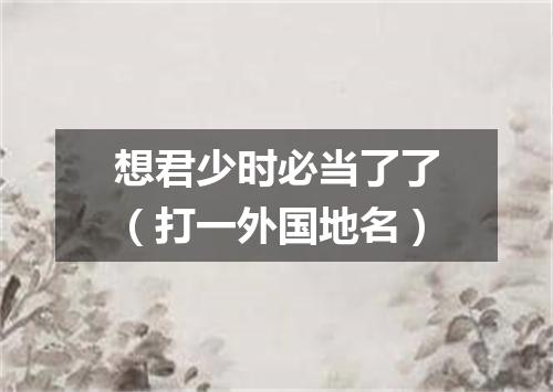 想君少时必当了了（打一外国地名）