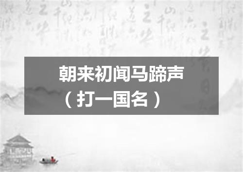 朝来初闻马蹄声（打一国名）