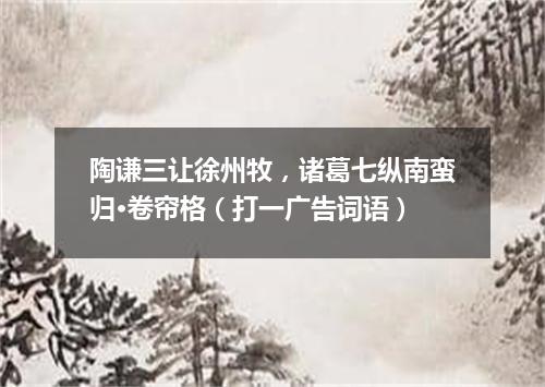 陶谦三让徐州牧，诸葛七纵南蛮归·卷帘格（打一广告词语）