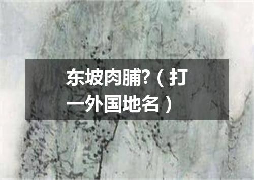 东坡肉脯?（打一外国地名）