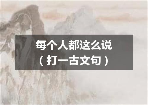 每个人都这么说（打一古文句）
