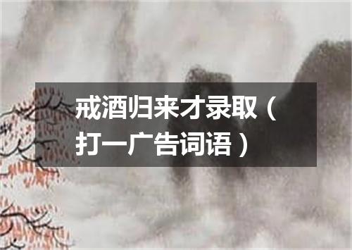 戒酒归来才录取（打一广告词语）