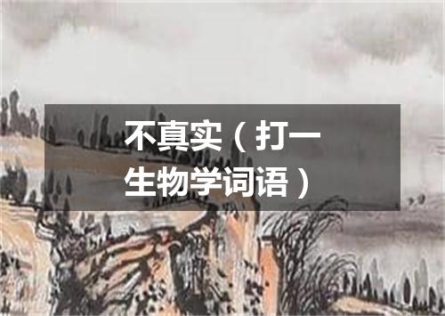 不真实（打一生物学词语）