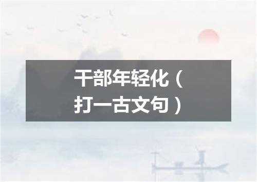 干部年轻化（打一古文句）