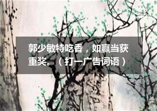郭少敏特吃香，如赢当获重奖。（打一广告词语）