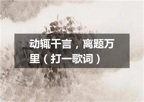 动辄千言，离题万里（打一歌词）