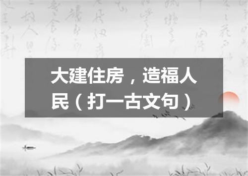 大建住房，造福人民（打一古文句）