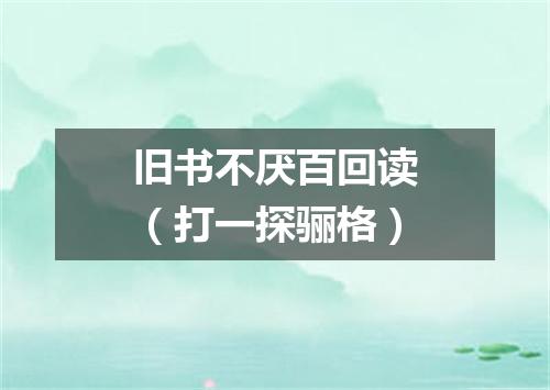 旧书不厌百回读（打一探骊格）