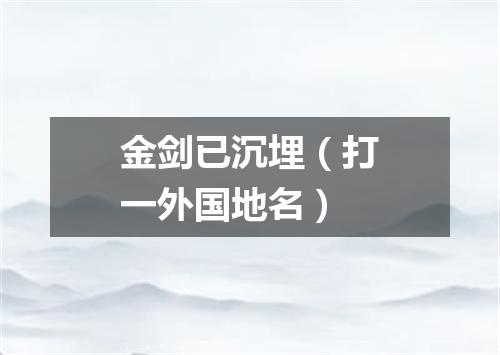 金剑已沉埋（打一外国地名）
