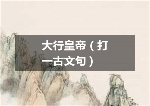 大行皇帝（打一古文句）
