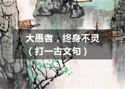 大愚者，终身不灵（打一古文句）