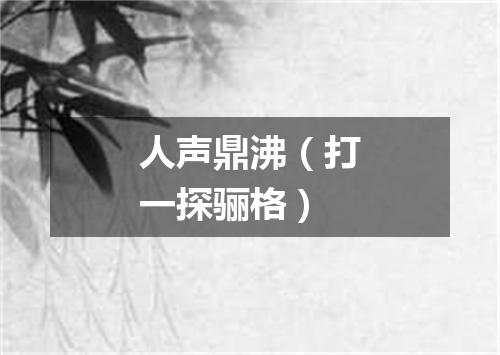 人声鼎沸（打一探骊格）