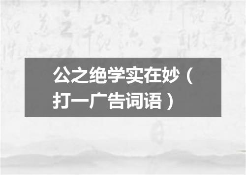 公之绝学实在妙（打一广告词语）