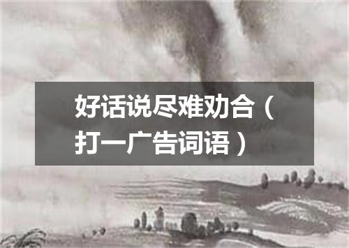 好话说尽难劝合（打一广告词语）