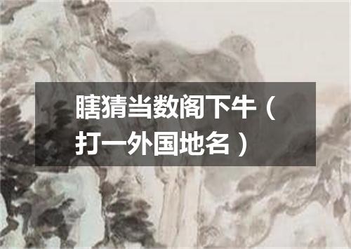 瞎猜当数阁下牛（打一外国地名）