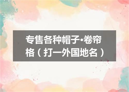 专售各种帽子·卷帘格（打一外国地名）