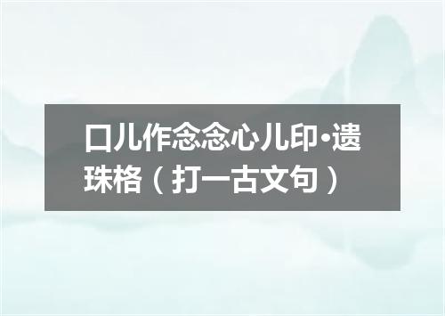 口儿作念念心儿印·遗珠格（打一古文句）