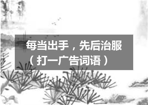 每当出手，先后治服（打一广告词语）