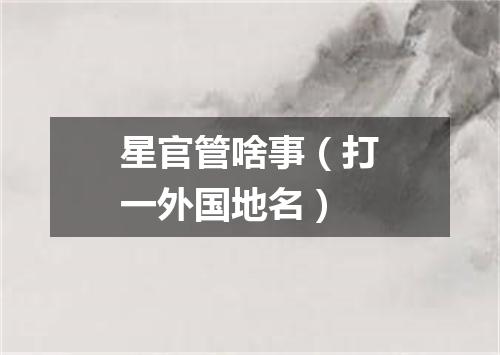 星官管啥事（打一外国地名）