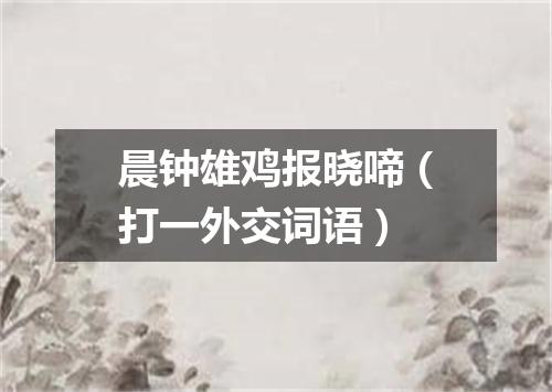 晨钟雄鸡报晓啼（打一外交词语）