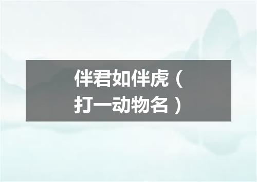 伴君如伴虎（打一动物名）
