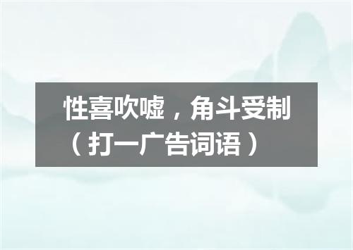 性喜吹嘘，角斗受制（打一广告词语）