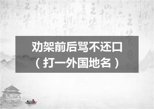 劝架前后骂不还口（打一外国地名）