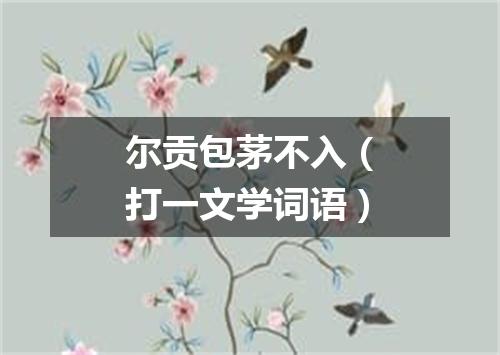 尔贡包茅不入（打一文学词语）