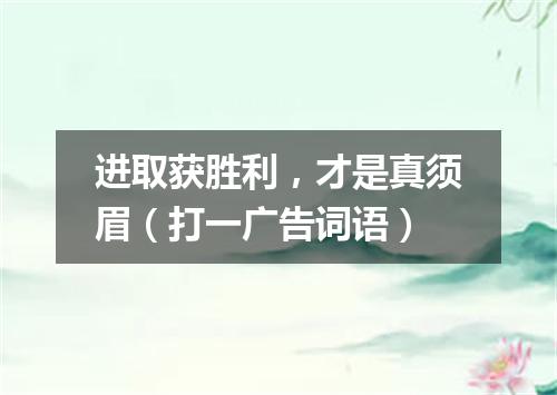 进取获胜利，才是真须眉（打一广告词语）