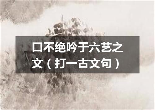 口不绝吟于六艺之文（打一古文句）