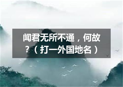 闻君无所不通，何故？（打一外国地名）
