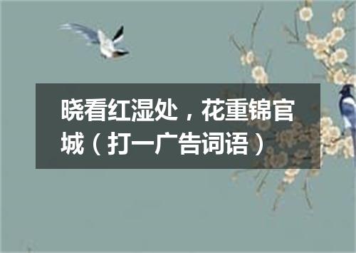 晓看红湿处，花重锦官城（打一广告词语）