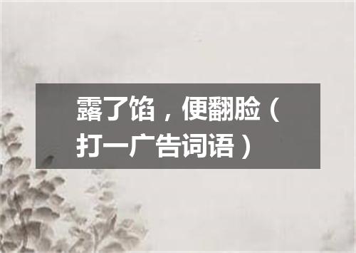 露了馅，便翻脸（打一广告词语）