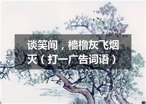 谈笑间，樯橹灰飞烟灭（打一广告词语）