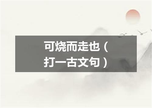 可烧而走也（打一古文句）