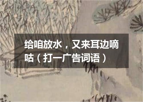 给咱放水，又来耳边嘀咕（打一广告词语）