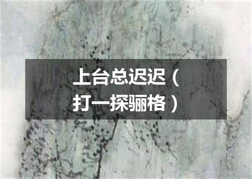 上台总迟迟（打一探骊格）