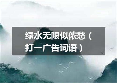 绿水无限似侬愁（打一广告词语）