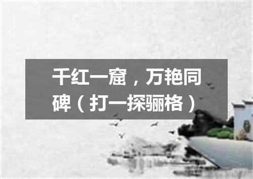 千红一窟，万艳同碑（打一探骊格）
